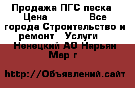 Продажа ПГС песка › Цена ­ 10 000 - Все города Строительство и ремонт » Услуги   . Ненецкий АО,Нарьян-Мар г.